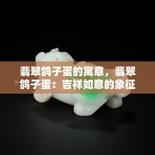 翡翠鸽子蛋的寓意，翡翠鸽子蛋：吉祥如意的象征意义