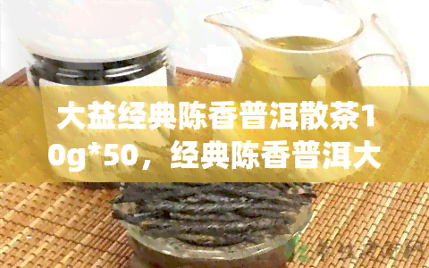 大益经典陈香普洱散茶10g*50，经典陈香普洱大益茶价格，大益陈皮普洱茶最新价格，大益普洱茶陈香雅韵1601价格，大益普洱经典款，大益普洱熟茶经典66