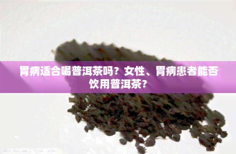 胃病适合喝普洱茶吗？女性、胃病患者能否饮用普洱茶？