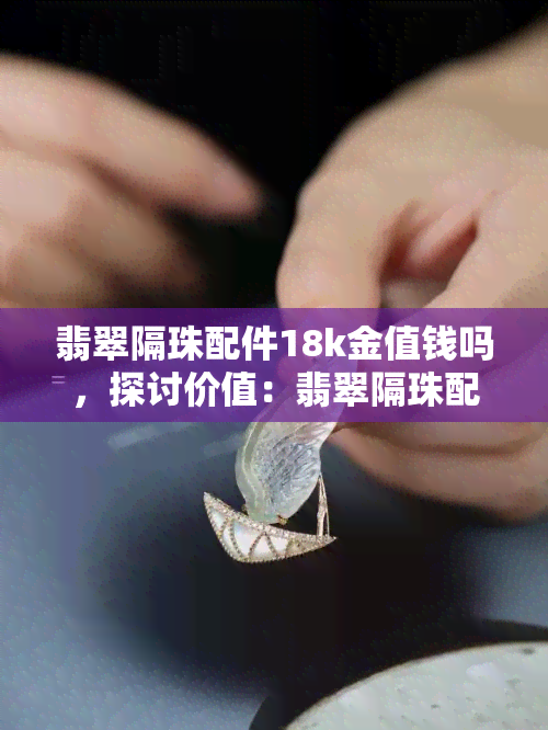 翡翠隔珠配件18k金值钱吗，探讨价值：翡翠隔珠配件与18K金的市场价格比较