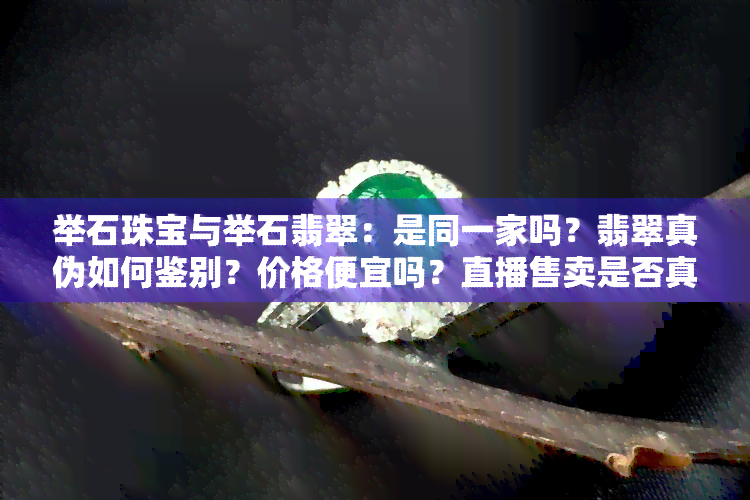 举石珠宝与举石翡翠：是同一家吗？翡翠真伪如何鉴别？价格便宜吗？直播售卖是否真实可信？