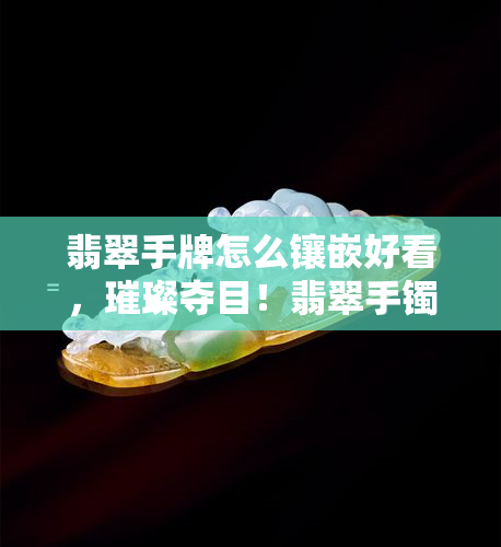 翡翠手牌怎么镶嵌好看，璀璨夺目！翡翠手镯的镶嵌技巧分享