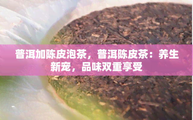 普洱加陈皮泡茶，普洱陈皮茶：养生新宠，品味双重享受