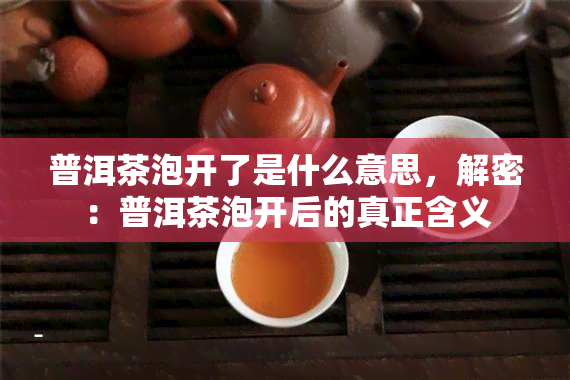 普洱茶泡开了是什么意思，解密：普洱茶泡开后的真正含义