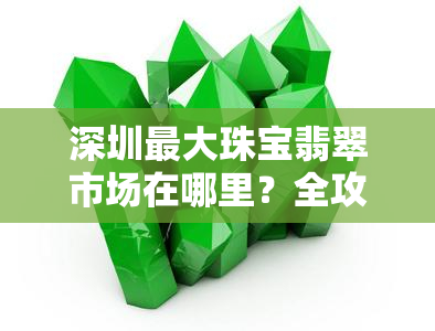 深圳更大珠宝翡翠市场在哪里？全攻略告诉你！