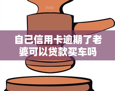 自己信用卡逾期了老婆可以贷款买车吗，逾期信用卡会影响配偶申请车贷吗？