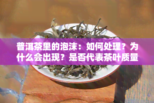 普洱茶里的泡沫：如何处理？为什么会出现？是否代表茶叶质量好？