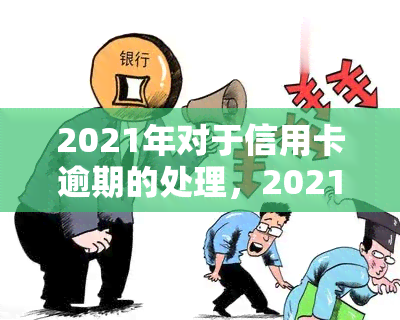 2021年对于信用卡逾期的处理，2021年信用卡逾期处理全攻略