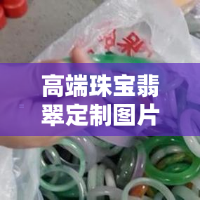 高端珠宝翡翠定制图片及价格，独一无二的奢华体验：高端珠宝翡翠定制图片与价格一览