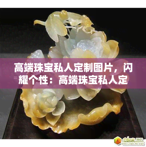 高端珠宝私人定制图片，闪耀个性：高端珠宝私人定制图片展示