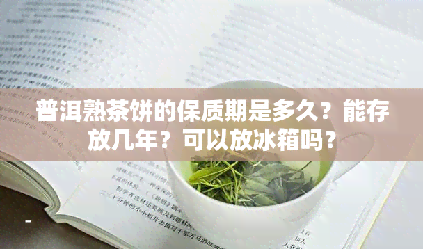 普洱熟茶饼的保质期是多久？能存放几年？可以放冰箱吗？