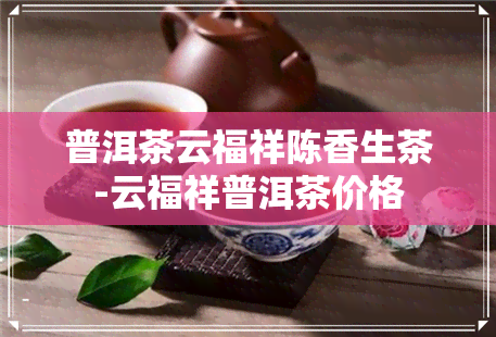 普洱茶云福祥陈香生茶-云福祥普洱茶价格