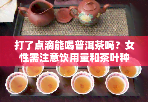 打了点滴能喝普洱茶吗？女性需注意饮用量和茶叶种类