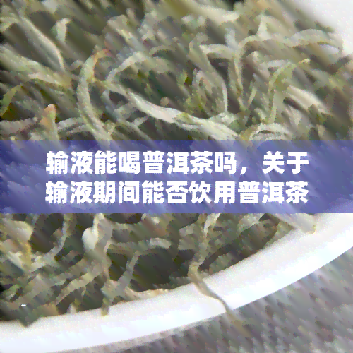 输液能喝普洱茶吗，关于输液期间能否饮用普洱茶的疑问与解答