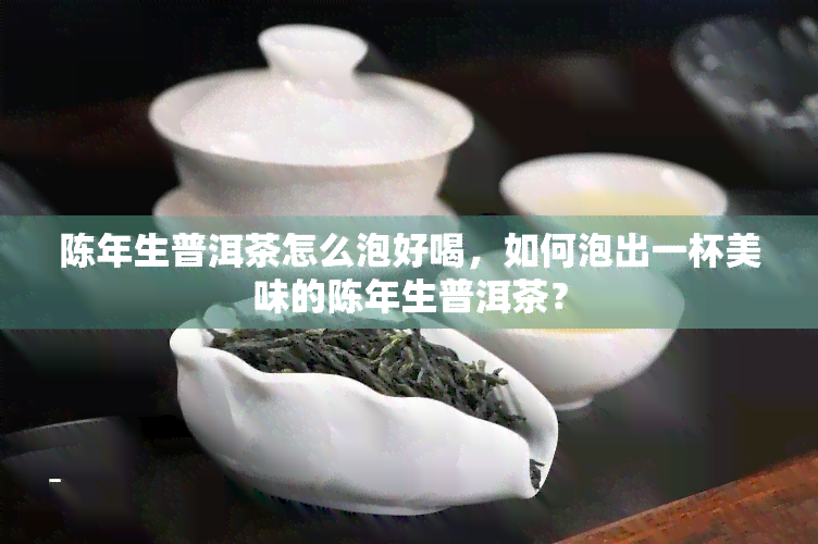 陈年生普洱茶怎么泡好喝，如何泡出一杯美味的陈年生普洱茶？