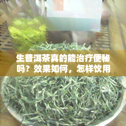 生普洱茶真的能治疗便秘吗？效果如何，怎样饮用或食用？