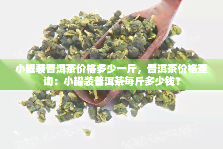 小罐装普洱茶价格多少一斤，普洱茶价格查询：小罐装普洱茶每斤多少钱？