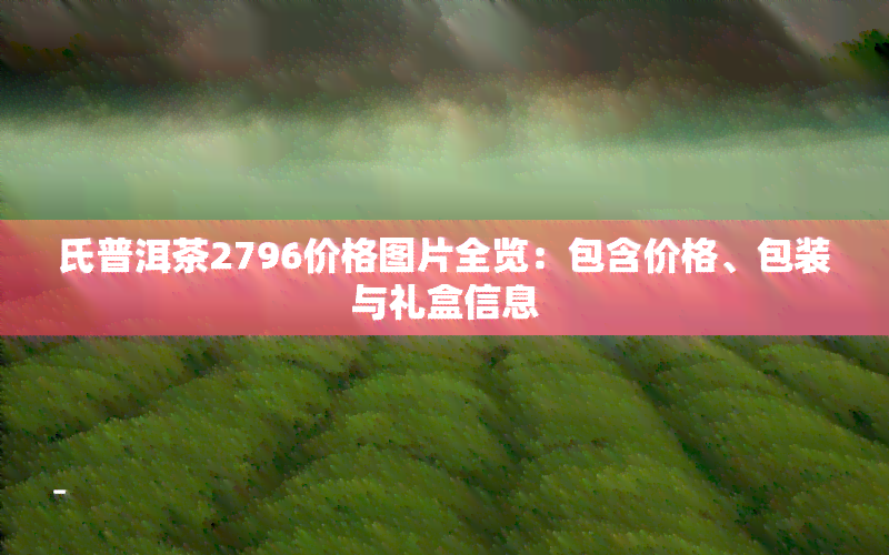 氏普洱茶2796价格图片全览：包含价格、包装与礼盒信息