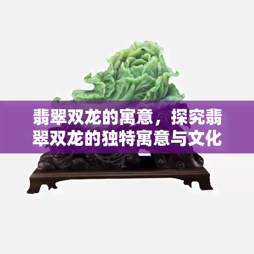 翡翠双龙的寓意，探究翡翠双龙的独特寓意与文化内涵