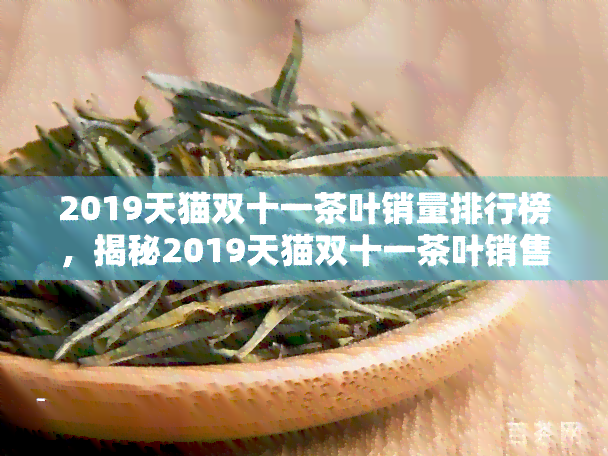 2019天猫双十一茶叶销量排行榜，揭秘2019天猫双十一茶叶销售冠军，哪款茶更受欢迎？