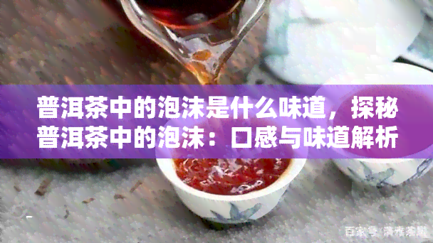 普洱茶中的泡沫是什么味道，探秘普洱茶中的泡沫：口感与味道解析