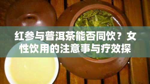 红参与普洱茶能否同饮？女性饮用的注意事与疗效探讨