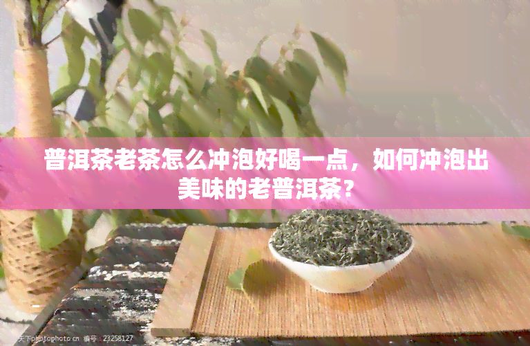 普洱茶老茶怎么冲泡好喝一点，如何冲泡出美味的老普洱茶？