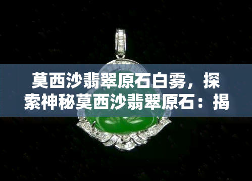 莫西沙翡翠原石白雾，探索神秘莫西沙翡翠原石：揭秘白雾之谜