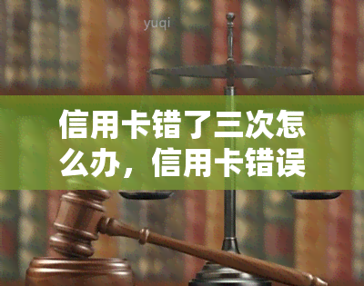 信用卡错了三次怎么办，信用卡错误三次？教你如何解决