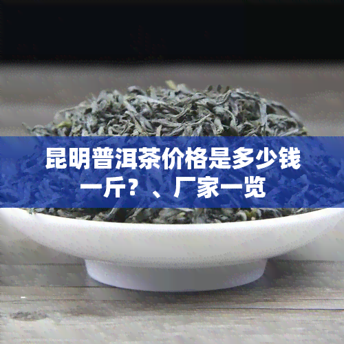 昆明普洱茶价格是多少钱一斤？、厂家一览