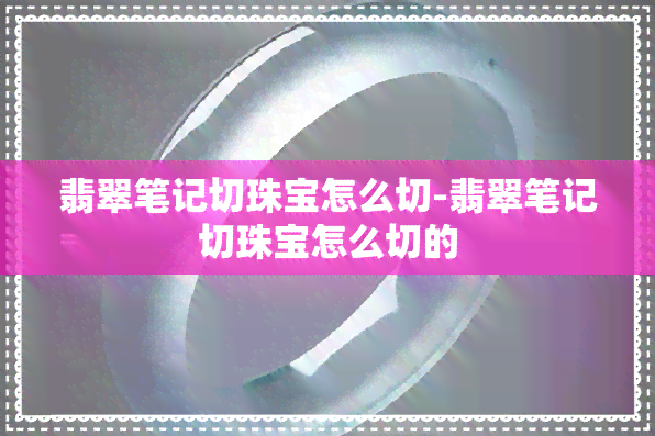 翡翠笔记切珠宝怎么切-翡翠笔记切珠宝怎么切的