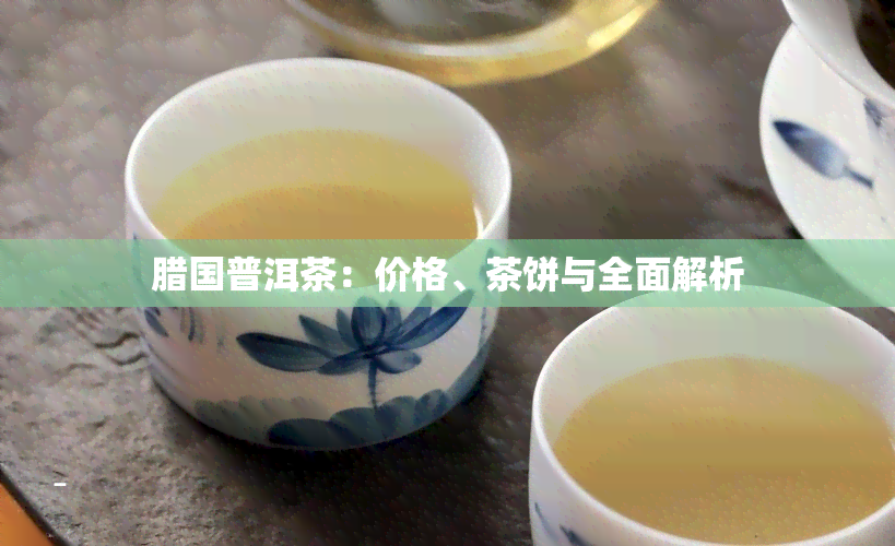 腊国普洱茶：价格、茶饼与全面解析