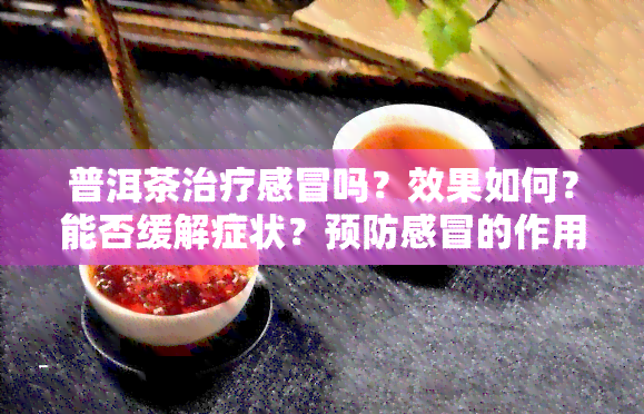 普洱茶治疗感冒吗？效果如何？能否缓解症状？预防感冒的作用是什么？是否与冲突？全解析！