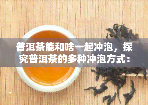 普洱茶能和啥一起冲泡，探究普洱茶的多种冲泡方式：它可以和什么搭配？