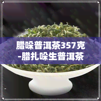 腊哚普洱茶357克-腊扎哚生普洱茶