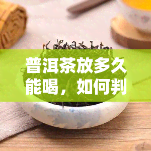 普洱茶放多久能喝，如何判断普洱茶的存放时间？从新茶到老茶的变化过程解析