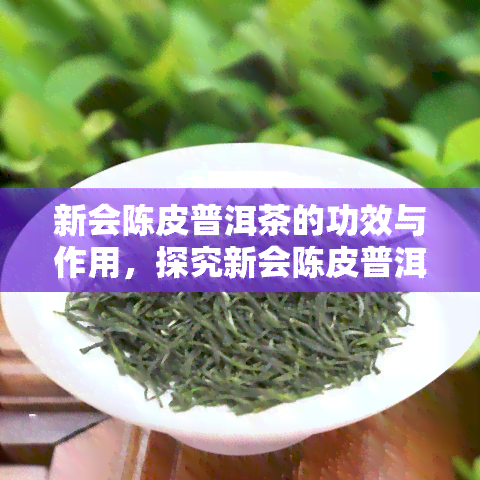 新会陈皮普洱茶的功效与作用，探究新会陈皮普洱茶的神奇功效与作用