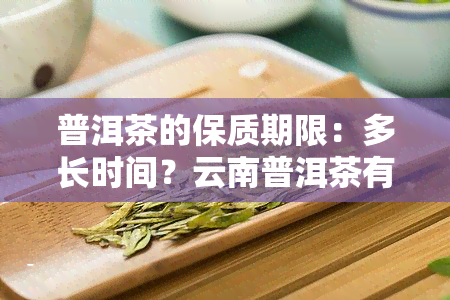 普洱茶的保质期限：多长时间？云南普洱茶有保质期吗？