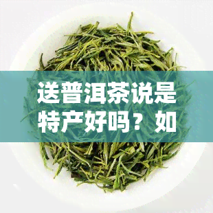 送普洱茶说是特产好吗？如何回应？朋友送普洱茶如何发圈，送客户是否合适？