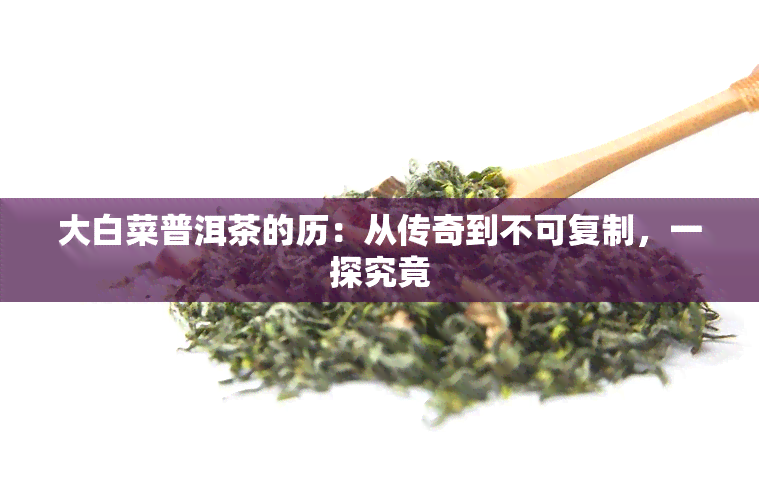 大白菜普洱茶的历：从传奇到不可复制，一探究竟