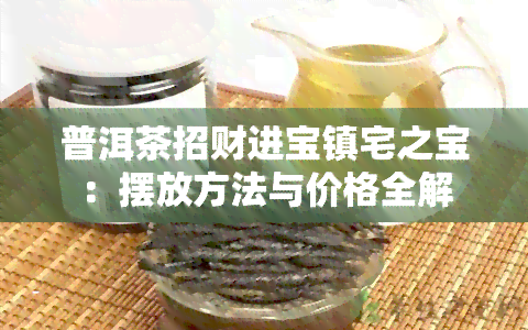 普洱茶招财进宝镇宅之宝：摆放方法与价格全解