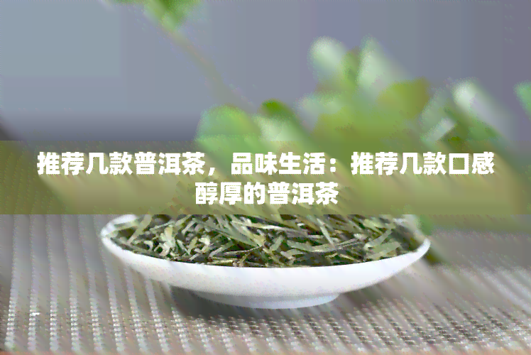 推荐几款普洱茶，品味生活：推荐几款口感醇厚的普洱茶