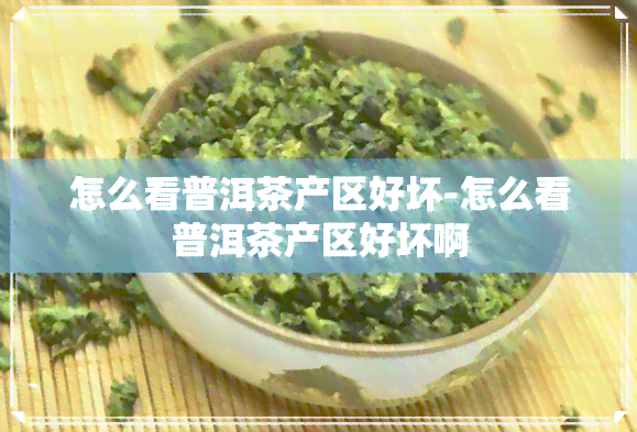 怎么看普洱茶产区好坏-怎么看普洱茶产区好坏啊