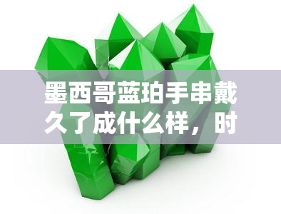 墨西哥蓝珀手串戴久了成什么样，时间的印记：佩戴墨西哥蓝珀手串的变化与影响