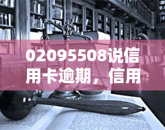 02095508说信用卡逾期，信用卡逾期警示：02095508，请及时还款