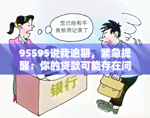 95595说我逾期，紧急提醒：你的贷款可能存在问题，'95595'表示你已逾期！