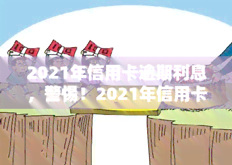 2021年信用卡逾期利息，警惕！2021年信用卡逾期利息，你了解多少？