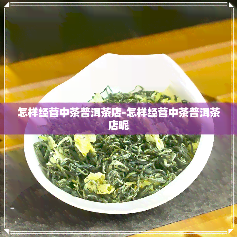 怎样经营中茶普洱茶店-怎样经营中茶普洱茶店呢