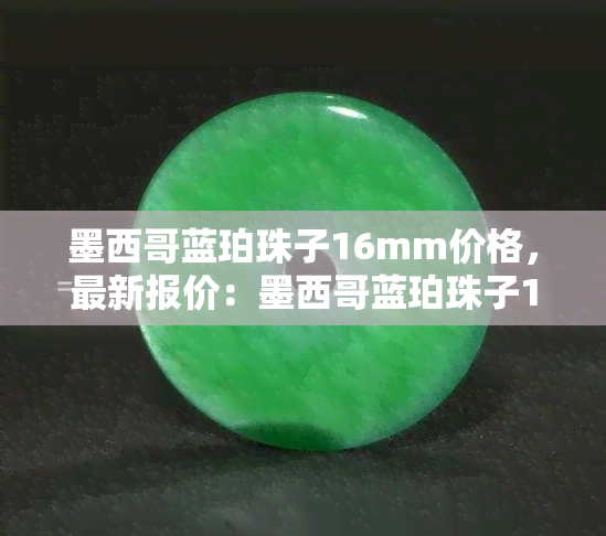 墨西哥蓝珀珠子16mm价格，最新报价：墨西哥蓝珀珠子16mm价格一览