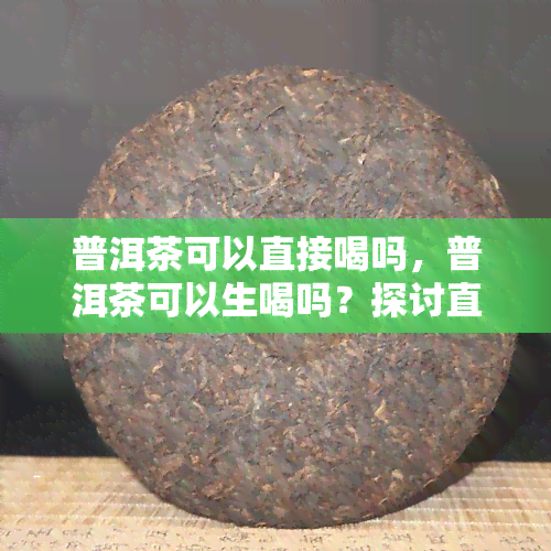 普洱茶可以直接喝吗，普洱茶可以生喝吗？探讨直接饮用的可行性与注意事